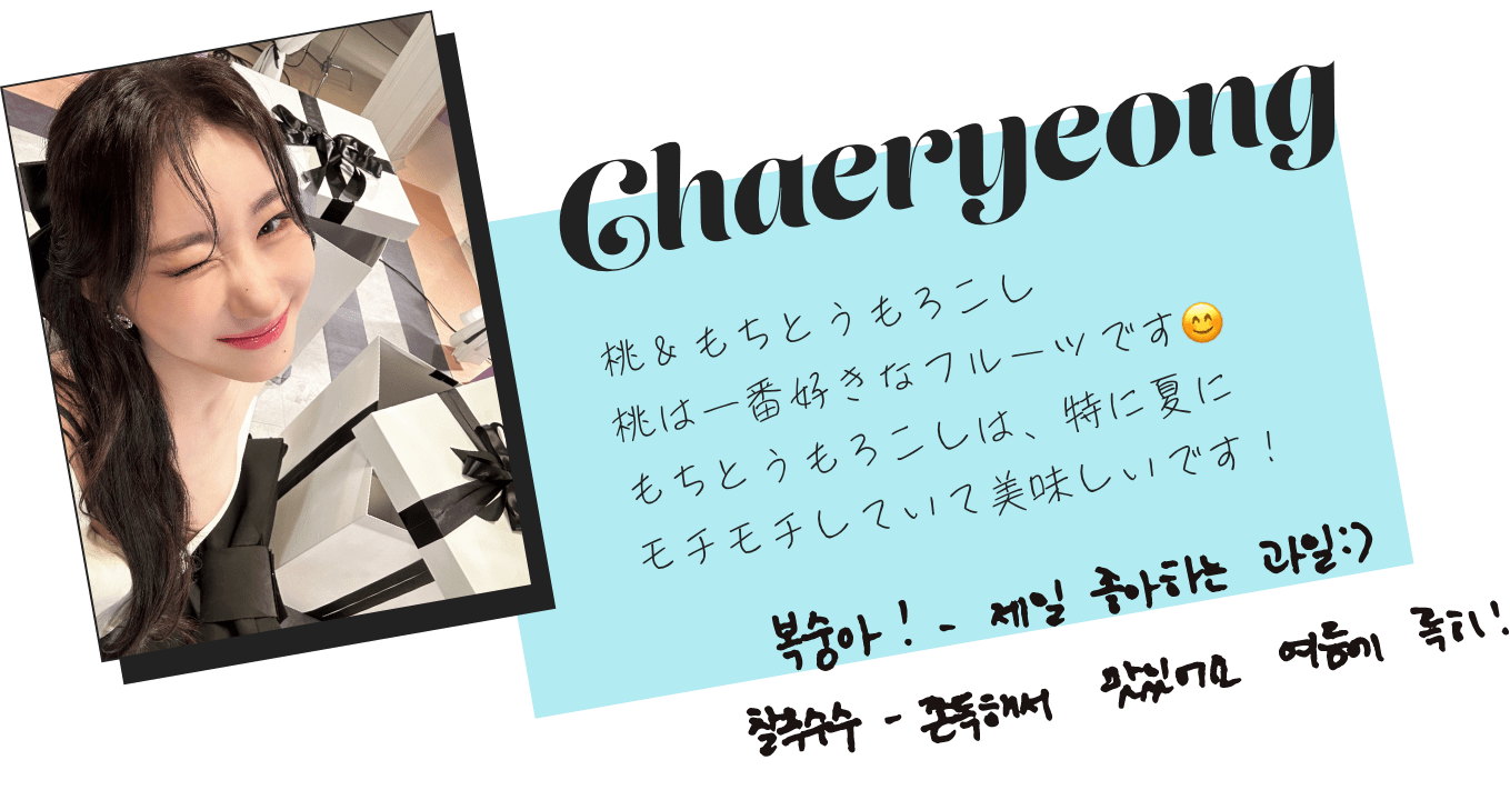 Chaeryeong「桃&もちとうもろこし。桃は一番好きなフルーツです。もちとうもろこしは、特に夏にモチモチしていて美味しいです！」