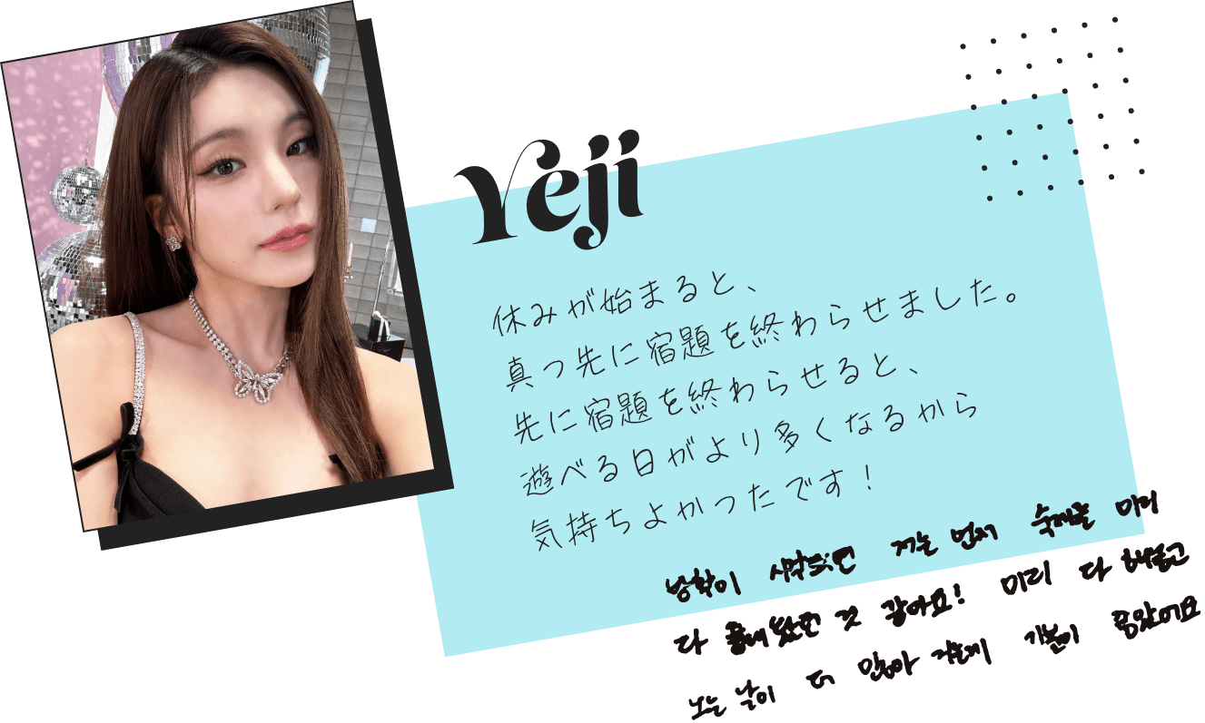 Yeji「休みが始まると、真っ先に宿題を終わらせました。先に宿題を終わらせると、遊べる日がより多くなるから気持ちよかったです！」